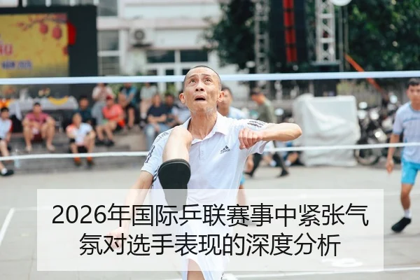 2026年国际乒联赛事中紧张气氛对选手表现的深度分析