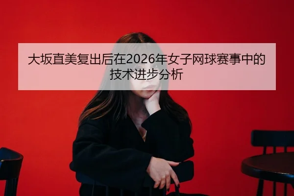 大坂直美复出后在2026年女子网球赛事中的技术进步分析