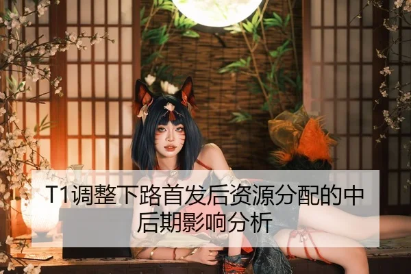 T1调整下路首发后资源分配的中后期影响分析