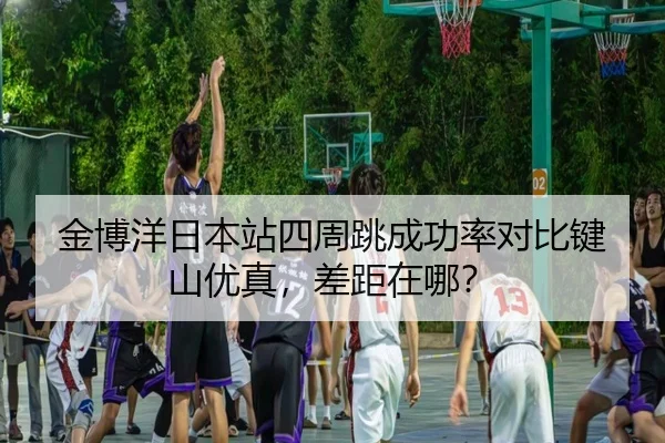 金博洋日本站四周跳成功率对比键山优真，差距在哪？